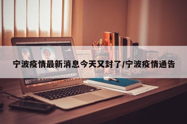 宁波疫情最新消息今天又封了/宁波疫情通告