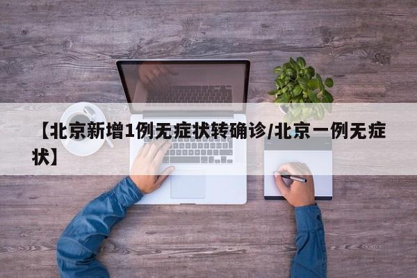 【北京新增1例无症状转确诊/北京一例无症状】