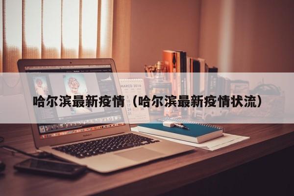 哈尔滨最新疫情(哈尔滨最新疫情状流)