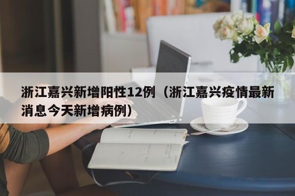 浙江嘉兴新增阳性12例(浙江嘉兴疫情最新消息今天新增病例)