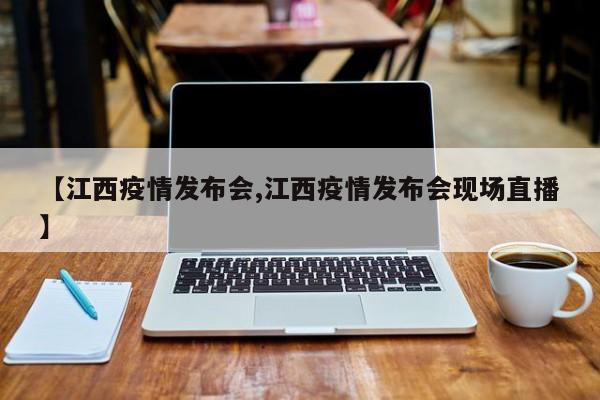 【江西疫情发布会,江西疫情发布会现场直播】