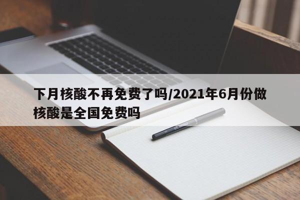 下月核酸不再免费了吗/2021年6月份做核酸是全国免费吗