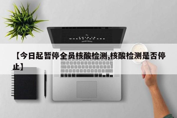 【今日起暂停全员核酸检测,核酸检测是否停止】