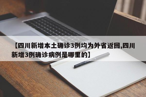 【四川新增本土确诊3例均为外省返回,四川新增3例确诊病例是哪里的】