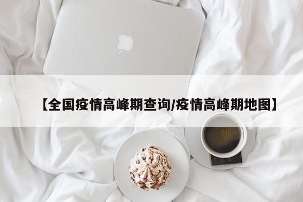 【全国疫情高峰期查询/疫情高峰期地图】