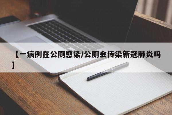 【一病例在公厕感染/公厕会传染新冠肺炎吗】