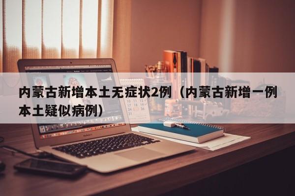 内蒙古新增本土无症状2例(内蒙古新增一例本土疑似病例)