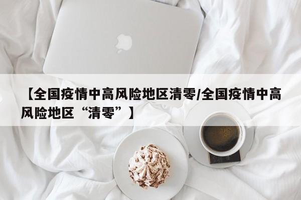 【全国疫情中高风险地区清零/全国疫情中高风险地区“清零”】