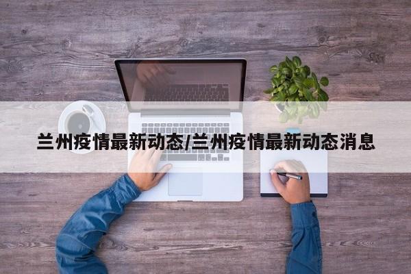 兰州疫情最新动态/兰州疫情最新动态消息