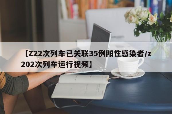 【Z22次列车已关联35例阳性感染者/z202次列车运行视频】