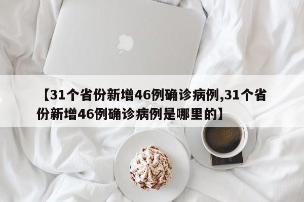 【31个省份新增46例确诊病例,31个省份新增46例确诊病例是哪里的】