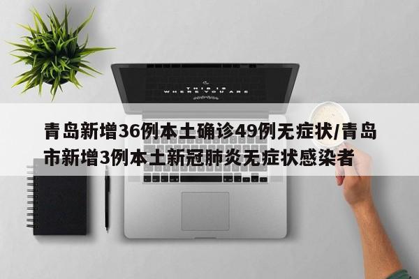 青岛新增36例本土确诊49例无症状/青岛市新增3例本土新冠肺炎无症状感染者