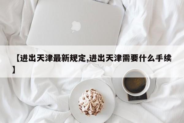 【进出天津最新规定,进出天津需要什么手续】