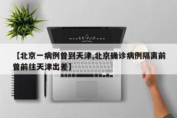 【北京一病例曾到天津,北京确诊病例隔离前曾前往天津出差】