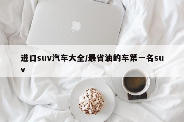 进口suv汽车大全/最省油的车第一名suv