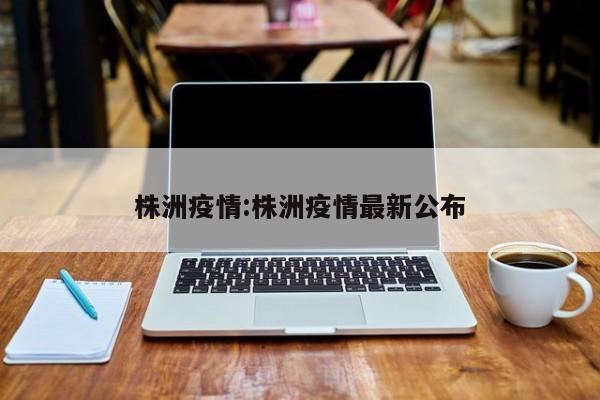 株洲疫情:株洲疫情最新公布