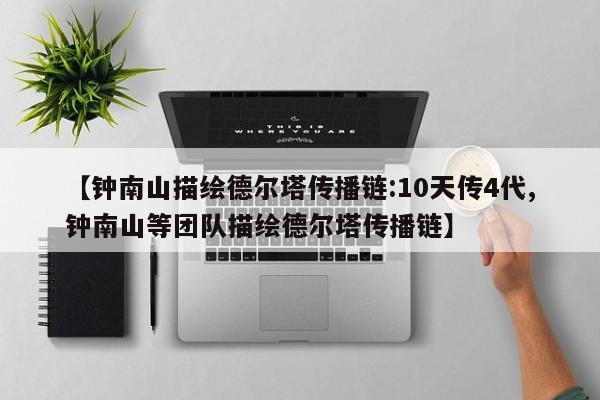【钟南山描绘德尔塔传播链:10天传4代,钟南山等团队描绘德尔塔传播链】