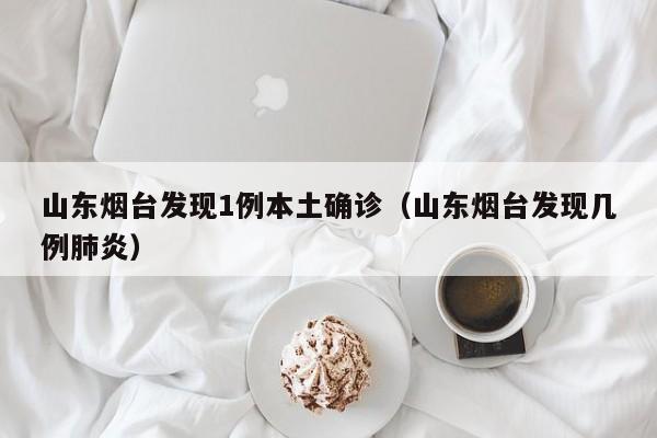 山东烟台发现1例本土确诊(山东烟台发现几例肺炎)