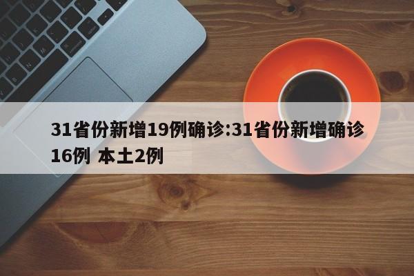 31省份新增19例确诊:31省份新增确诊16例 本土2例