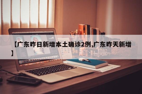 【广东昨日新增本土确诊2例,广东昨天新增】