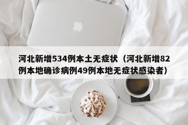 河北新增534例本土无症状(河北新增82例本地确诊病例49例本地无症状感染者)