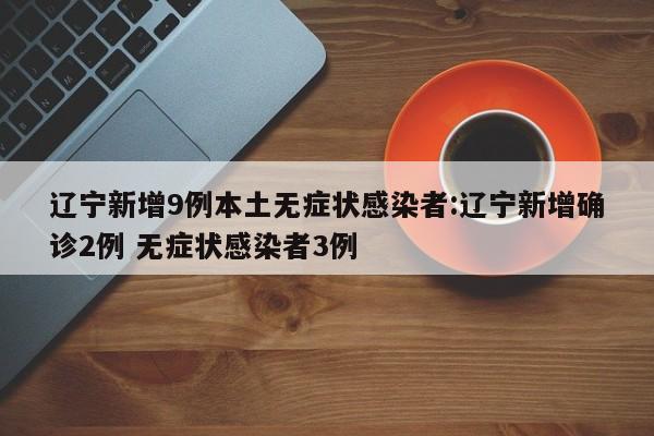辽宁新增9例本土无症状感染者:辽宁新增确诊2例 无症状感染者3例