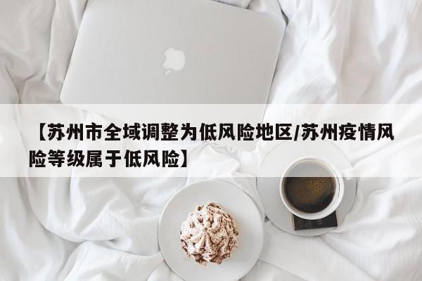 【苏州市全域调整为低风险地区/苏州疫情风险等级属于低风险】