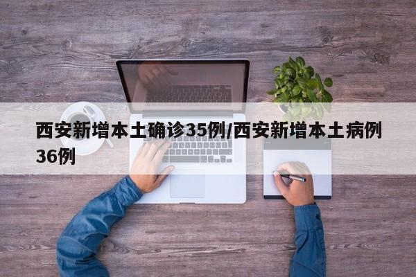 西安新增本土确诊35例/西安新增本土病例36例