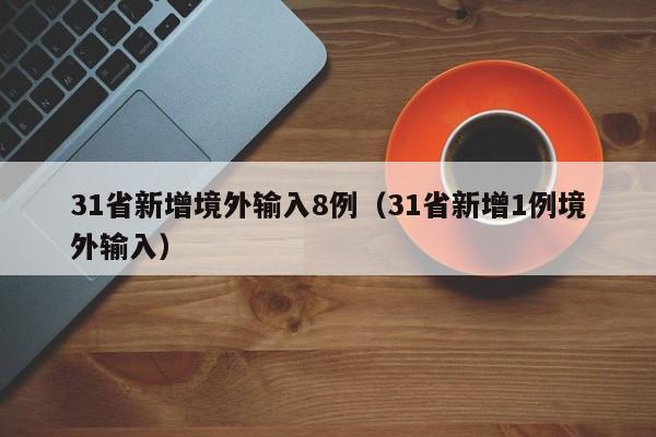 31省新增境外输入8例(31省新增1例境外输入)