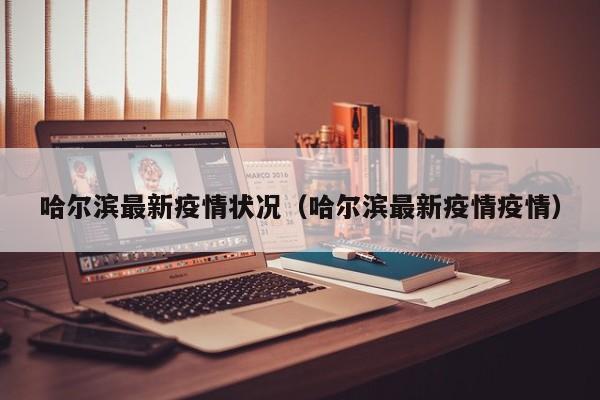 哈尔滨最新疫情状况(哈尔滨最新疫情疫情)