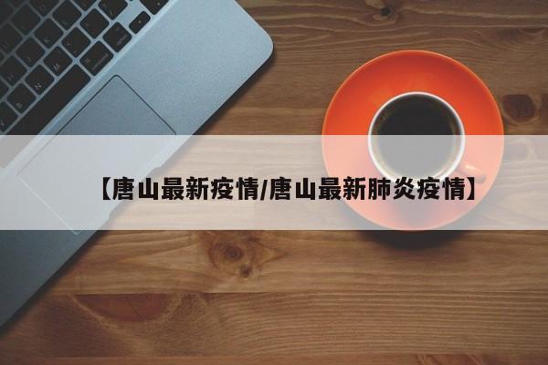【唐山最新疫情/唐山最新肺炎疫情】