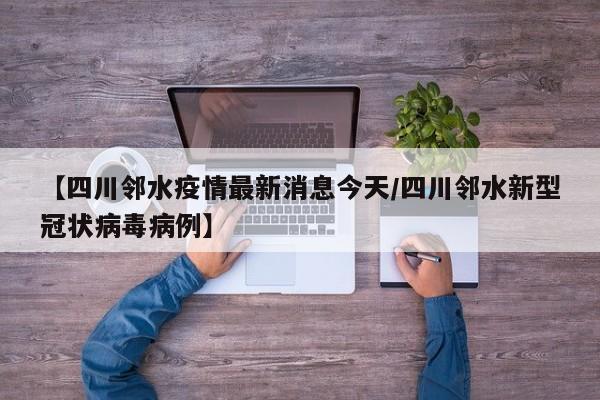 【四川邻水疫情最新消息今天/四川邻水新型冠状病毒病例】