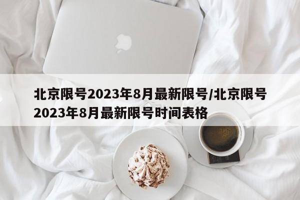 北京限号2023年8月最新限号/北京限号2023年8月最新限号时间表格