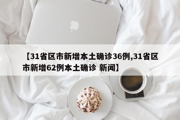 【31省区市新增本土确诊36例,31省区市新增62例本土确诊 新闻】