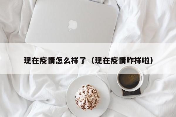 现在疫情怎么样了(现在疫情咋样啦)