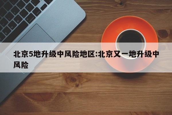 北京5地升级中风险地区:北京又一地升级中风险