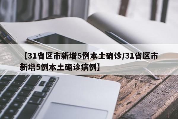 【31省区市新增5例本土确诊/31省区市新增5例本土确诊病例】