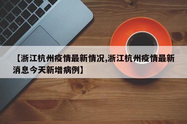 【浙江杭州疫情最新情况,浙江杭州疫情最新消息今天新增病例】