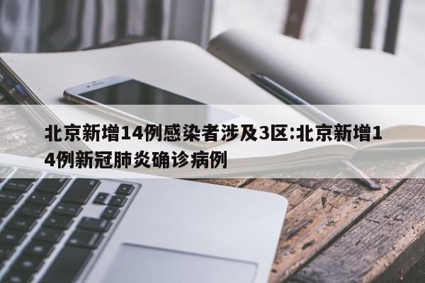 北京新增14例感染者涉及3区:北京新增14例新冠肺炎确诊病例