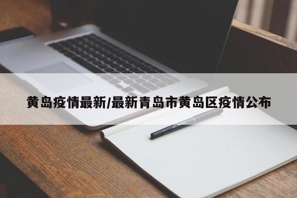 黄岛疫情最新/最新青岛市黄岛区疫情公布