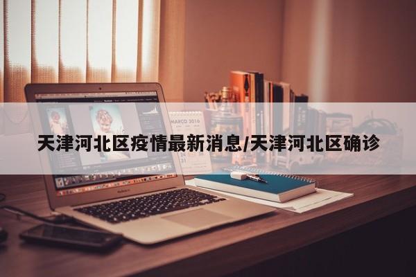 天津河北区疫情最新消息/天津河北区确诊
