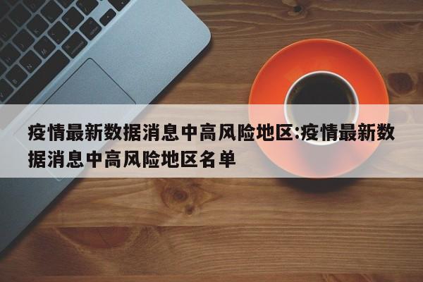 疫情最新数据消息中高风险地区:疫情最新数据消息中高风险地区名单