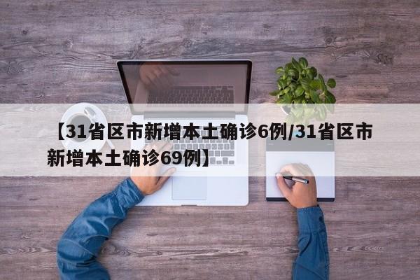 【31省区市新增本土确诊6例/31省区市新增本土确诊69例】