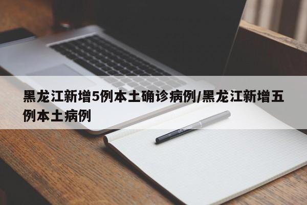 黑龙江新增5例本土确诊病例/黑龙江新增五例本土病例