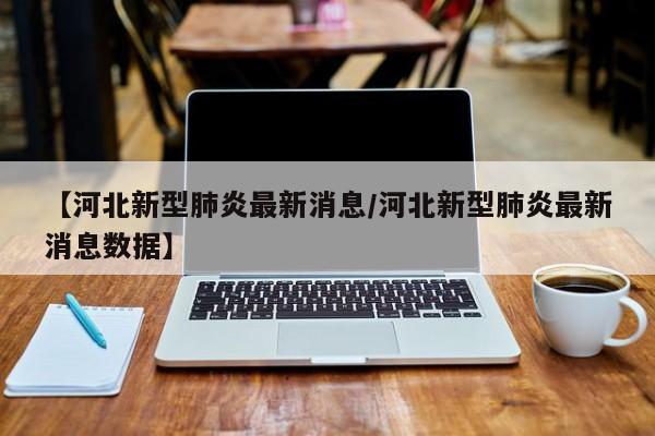 【河北新型肺炎最新消息/河北新型肺炎最新消息数据】