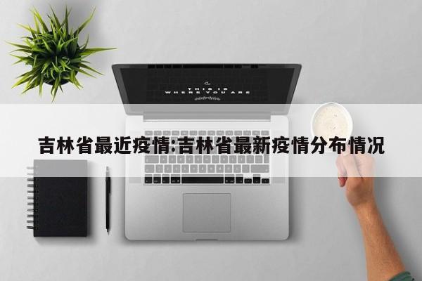 吉林省最近疫情:吉林省最新疫情分布情况