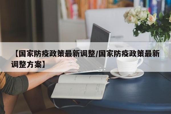 【国家防疫政策最新调整/国家防疫政策最新调整方案】