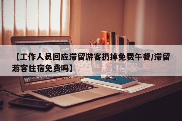 【工作人员回应滞留游客扔掉免费午餐/滞留游客住宿免费吗】