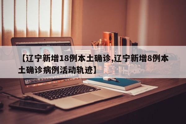 【辽宁新增18例本土确诊,辽宁新增8例本土确诊病例活动轨迹】