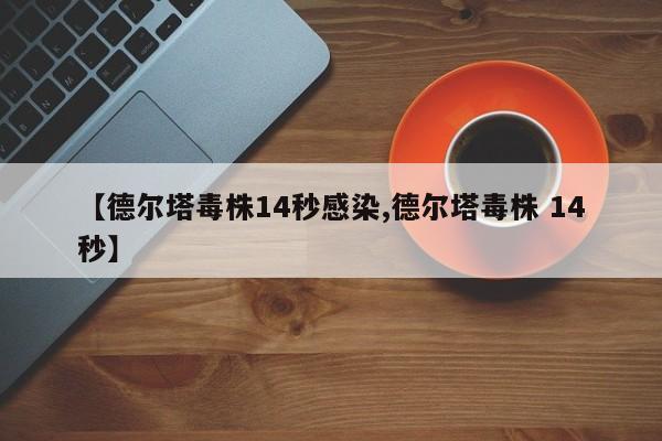 【德尔塔毒株14秒感染,德尔塔毒株 14秒】